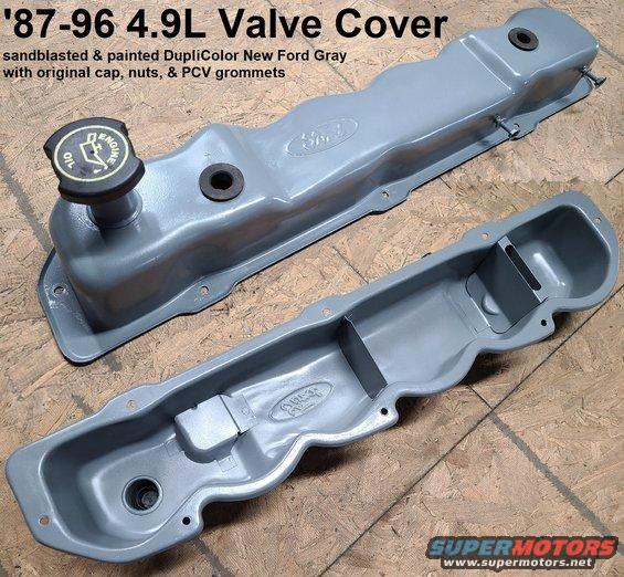 valvecover49.jpg 4.9L Valve Cover
IF THE IMAGE IS TOO SMALL, click it.

washed, sandblasted, and painted inside & out with DupliColor engine ceramic [url=https://www.amazon.com/dp/B001DKJSO0]New Ford Gray (DE1611)[/url]

Good original grommets & cap included