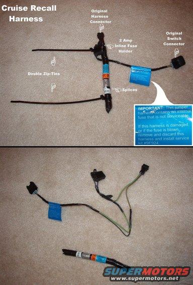 cruiserecall2.jpg This harness is a temporary way to make the old red switch reasonably safe to continue using until more of the black switches become available.  See the FSA:
[url=http://www.supermotors.net/registry/media/505128][img]http://www.supermotors.net/getfile/505128/thumbnail/fsa05s28speedcontroldeacsw.jpg[/img][/url] . [url=http://www.supermotors.net/registry/media/319492][img]http://www.supermotors.net/getfile/319492/thumbnail/burnedl.jpg[/img][/url]

List price on this is ~$11 (as of the date I posted the pic), but it will be installed at NO CHARGE (parts or labor) on vehicles covered by the recall.  Even though the label is wrong about the fuse being internal, it should still NEVER be replaced.  If it blows, it means the brake pressure switch is leaking, and (as the label states) should be replaced with the new switch & adapter harness kit, listing for ~$20 right now.

Q1. What is the Universal Fused Jumper Harness?
A. The Universal Fused Jumper Harness contains a fuse in each side of the circuit to accommodate polarity complexity across vehicle lines, and a connector hardshell that is compatible with all Speed Control Deactivation Switches.
Q2. Why are the Speed Control Deactivation Switches not interchangeable on all vehicle applications?
A. Differences in Speed Control Deactivation Switch (SCDS) activation pressures make it essential that the correct SCDS is installed in the specified vehicle application.
Q3. Can I just remove the fuse for the Speed Control System circuit?
A. No. Removing the fuse will disable more systems on the vehicle than just the Speed Control System.
Q4. Can the customer disconnect the Speed Control Deactivation Switch connector?
A. No. To ensure that the correct connector is disconnected, a dealership technician should perform this service.
Q5. Is the Speed Control Deactivation Switch located on the vehicle steering wheel?
A. No. The Speed Control Deactivation Switch is typically mounted to the brake master cylinder under the hood. On some of the earlier built vehicles, the SCDS was mounted to a junction block or brake proportioning valve located below the master cylinder on or near the frame rail.
Q6. Can customers avoid overheating the switch by not using the Speed Control System?
A. No. The electrical circuit to the Speed Control Deactivation Switch is always energized, so not using the Speed Control System doesn't reduce the potential for overheating of the switch.

For other TSBs, check [url=www.bbbind.com/tsb-wiring-diagrams-database/]here[/url].