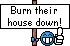 burn-their-house-down-simly.gif Burn their house down!