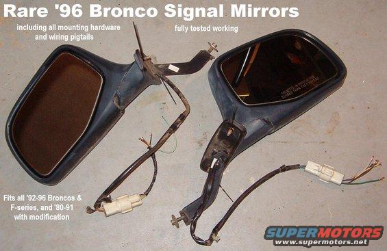 signalmirrorpair.jpg [url=http://fullsizebronco.com/forum/showthread.php?t=107662]SOLD[/url] Rare '96 Bronco Signal Mirrors

The only differences between these & normal mirrors are:
1) the mirror backing plate (NOT the glass) which includes the directional LEDs & a light sensor
2) the wiring which incudes 2 extra wires and uses a 6-position connector

Thoroughly tested working.  Includes all mounting hardware & pigtail connectors for wiring into any vehicle.  Mirrors are direct-replacements for all '92-97 Ford truck flag-mount mirrors, and can be easily retrofitted to any '80-96 ('97 over 8500 GVWR) fullsize Ford truck or Bronco. Ships as 10 lbs 19x13x12&quot;.

Fasteners are:
8mm (5/16&quot;) bolt for arm to inner door skin
two T25 for outer door skin

[url=https://www.supermotors.net/registry/media/1143929][img]https://www.supermotors.net/getfile/1143929/thumbnail/96bevtm1242.gif[/img][/url]