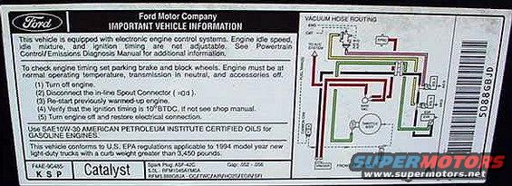 vacuum-94-5.jpg Vacuum Routing '94 5.0L

[url=http://www.supermotors.net/registry/media/894687][img]http://www.supermotors.net/getfile/894687/thumbnail/vaclinesefi.jpg[/img][/url]

For the label specific to YOUR vehicle, click [url=http://www.motorcraftservice.com/vdirs/retail/default.asp?pageid=&gutsid=]this link[/url], then click &quot;Quick Guides&quot; in the sidebar, then click &quot;VECI Labels&quot; and find the calibration code on the sticker on your EEC.  On '87-91 F-series & Broncos, it's in the driver's kick panel.  '92-96 is in the same place, but it's not easily visible without removing the EEC into the engine compartment.  With some effort, it can be seen by removing the driver's kick panel & looking between the cowl & e-brake, or by removing the e-brake pedal assembly.  Some '92-96 trucks also have the calibration code on a sticker in the door jamb, but it's hit-or-miss; I haven't found any pattern.

[url=http://www.supermotors.net/registry/media/901662][img]http://www.supermotors.net/getfile/901662/thumbnail/eec93calcodes.jpg[/img][/url]

For carburetors, try this:
http://www1.autozone.com/servlet/UiBroker?ForwardPage=az/cds/en_us/0900823d/80/0c/e6/05/0900823d800ce605.jsp