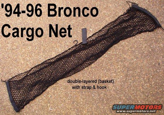 cargonet.jpg The Bronco Cargo Net (F4TZ9855066A) is a reinforced 2-layer pocket ~56x13&quot;, and is probably rarer than the cargo cover (F4TZ9845440AAK).  The net hangs on 4 black knobs screwed to the rear corners of the bedwall panels.

[url=http://www.supermotors.net/registry/media/1093929][img]http://www.supermotors.net/getfile/1093929/thumbnail/bronconetdims.jpg[/img][/url]

I only have 1 net (for my '93EB), but I have several knobs, including some tan (not the correct color for Broncos, but otherwise identical).

[url=http://www.supermotors.net/registry/media/694246][img]http://www.supermotors.net/getfile/694246/thumbnail/netknobs.jpg[/img][/url]

Compare to [url=https://www.amazon.com/dp/B000I2SWXC/]Keeper 05060[/url]