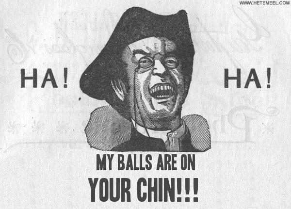 drawing of a man with a hat and monocle laughing, with text that says 'HA! MY BALLS ARE ON YOUR CHIN!!!'