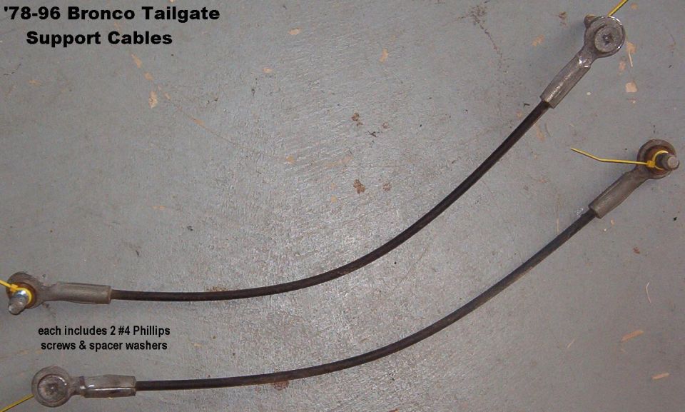 '78-96 Bronco Tailgate Cables
IF THE IMAGE IS TOO SMALL, click it.

Each includes 2 each #4 Phillips screws & spacer washers

For everything you need to know about rebuilding a Bronco tailgate, see this album: 
http://www.supermotors.net/vehicles/registry/2742/12689  

For a writeup on installation & alignment, read this: 
http://fullsizebronco.com/forum/showthread.php?t=69839
