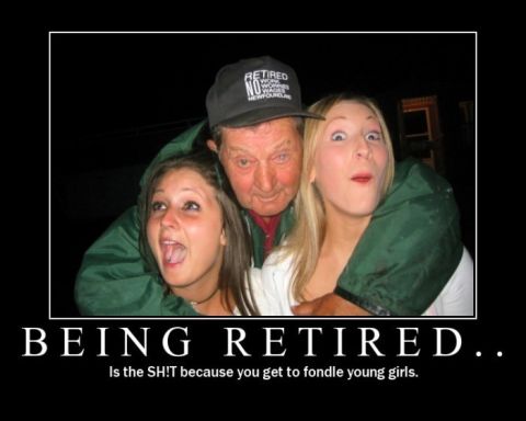 2006 Ford E350 - A humorous meme about retirement, "BEING RETIRED.. Is the SH!T because you get to fondle young girls."