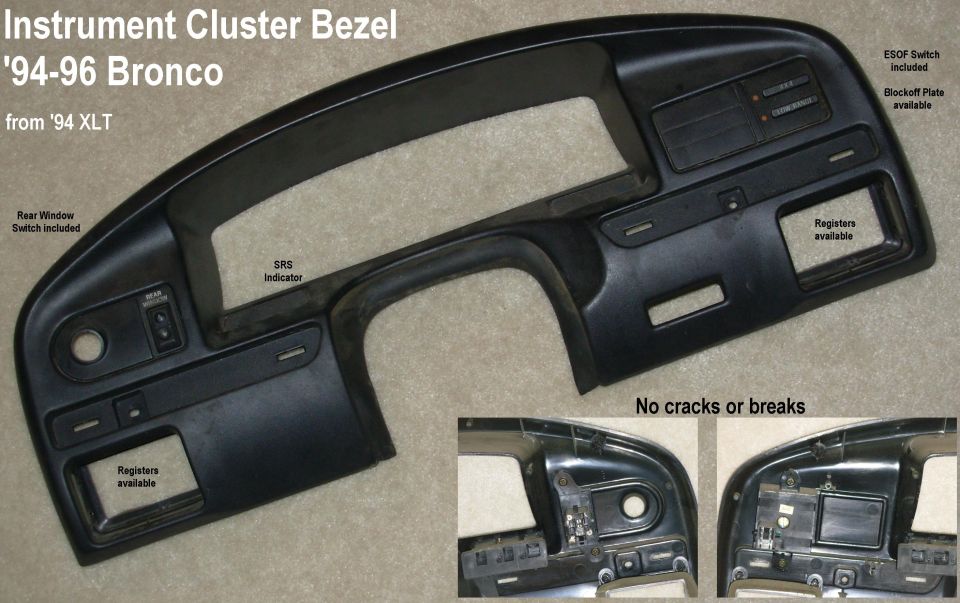 SOLD '94-96 Bronco Instrument Cluster Bezel PERFECT

No cracks or breaks.  Available with or WITHOUT window & ESOF switches.  Defrost switch, headlight knob, trim strips, & registers also available.

IF THE IMAGE IS TOO SMALL, click it.

Shipping size: 28x13x5" 3.1 lbs